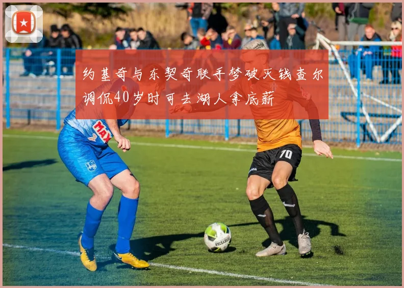 约基奇与东契奇联手梦破灭钱查尔调侃40岁时可去湖人拿底薪