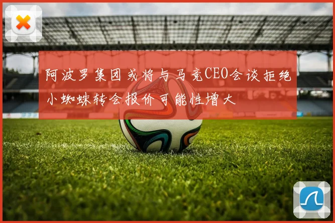 阿波罗集团或将与马竞CEO会谈拒绝小蜘蛛转会报价可能性增大