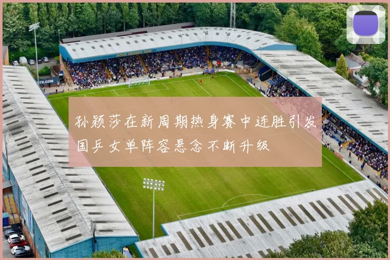 孙颖莎在新周期热身赛中连胜引发国乒女单阵容悬念不断升级