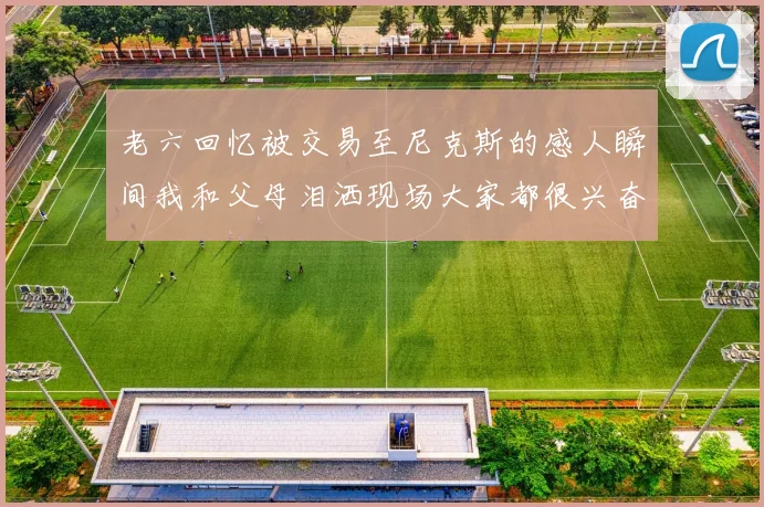 老六回忆被交易至尼克斯的感人瞬间我和父母泪洒现场大家都很兴奋