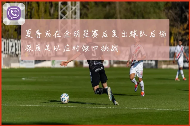 夏普或在全明星赛后复出球队后场深度足以应对缺口挑战