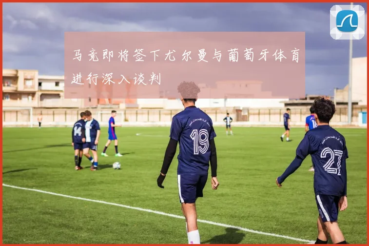 马竞即将签下尤尔曼与葡萄牙体育进行深入谈判