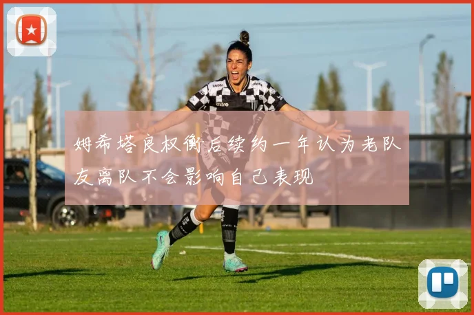 姆希塔良权衡后续约一年认为老队友离队不会影响自己表现
