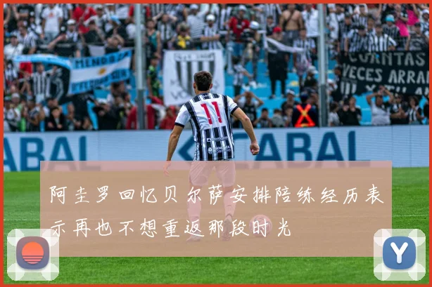 阿圭罗回忆贝尔萨安排陪练经历表示再也不想重返那段时光