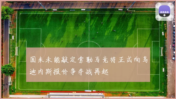 国米未能敲定索勒马竞将正式向乌迪内斯报价争夺战再起