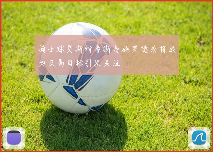 骑士球员斯特鲁斯与施罗德或将成为交易目标引发关注